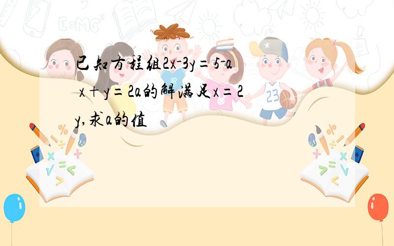 已知方程组2x-3y=5-a x+y=2a的解满足x=2y,求a的值