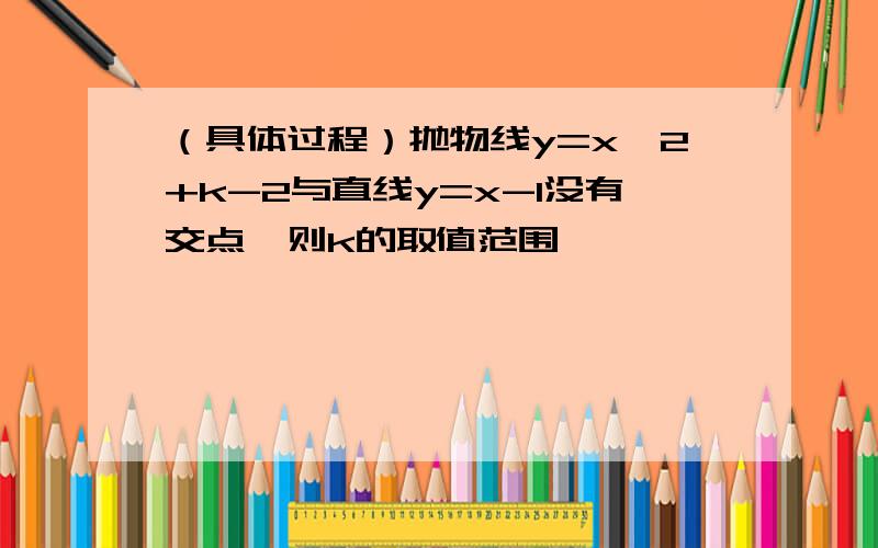 （具体过程）抛物线y=x^2+k-2与直线y=x-1没有交点,则k的取值范围