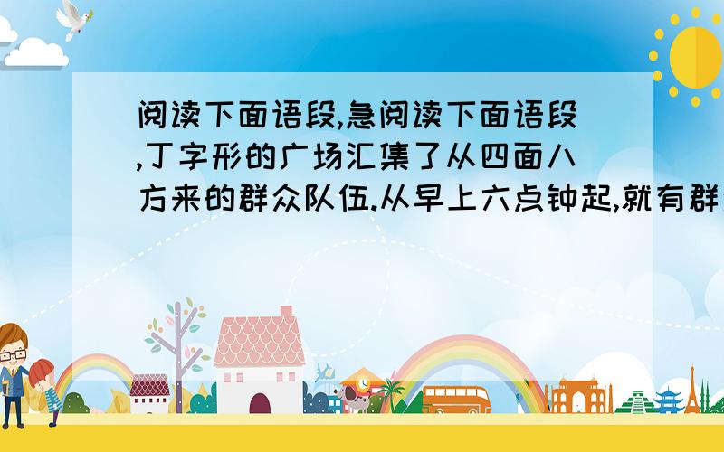 阅读下面语段,急阅读下面语段,丁字形的广场汇集了从四面八方来的群众队伍.从早上六点钟起,就有群众的队伍入场了.人们有的qíng( )着红旗,有的提着红灯,进入会场后按照预定的地点排列.工