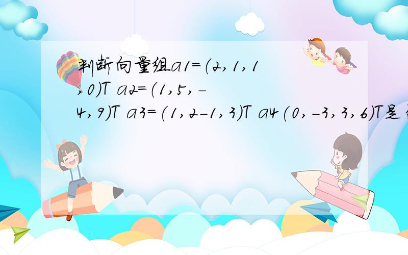 判断向量组a1=（2,1,1,0）T a2=（1,5,-4,9）T a3=(1,2-1,3)T a4(0,-3,3,6)T是否线性相关