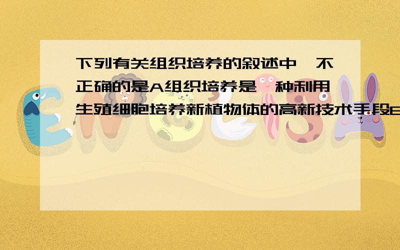 下列有关组织培养的叙述中,不正确的是A组织培养是一种利用生殖细胞培养新植物体的高新技术手段B组织培养可以人为控制培养条件,有利于工厂化生产和自动化控制C采用组织培养法育苗,植