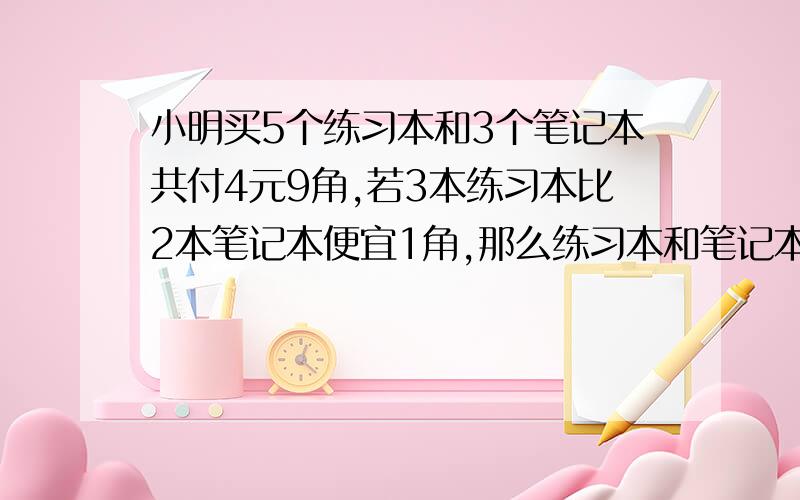 小明买5个练习本和3个笔记本共付4元9角,若3本练习本比2本笔记本便宜1角,那么练习本和笔记本的单价各是多少?