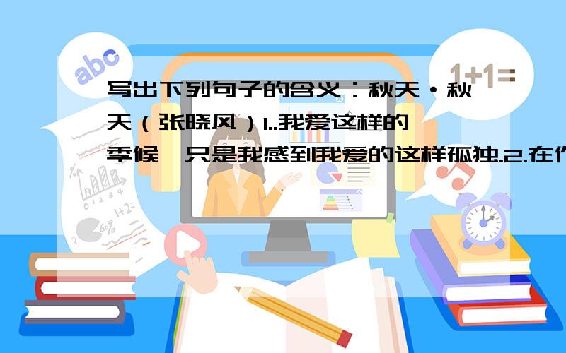 写出下列句子的含义：秋天·秋天（张晓风）1..我爱这样的季候,只是我感到我爱的这样孤独.2.在作者眼中秋天具有哪些特点?3.文中最能概括作者对秋天喜爱的词语是?4.文中运用了多种修辞写