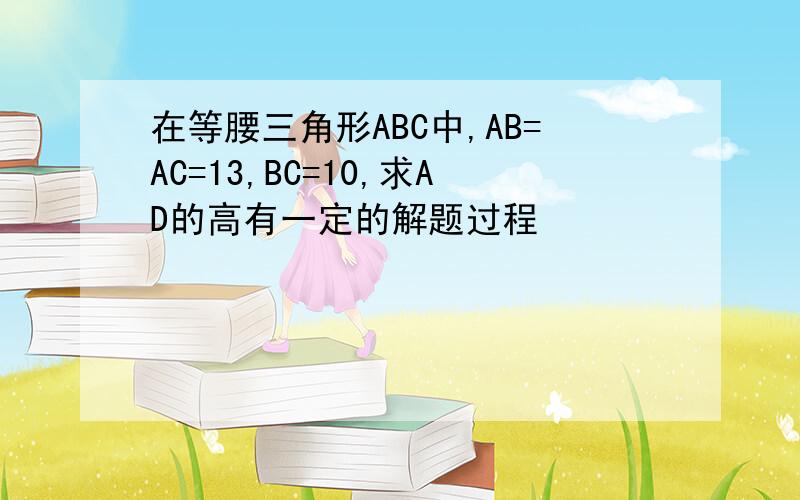 在等腰三角形ABC中,AB=AC=13,BC=10,求AD的高有一定的解题过程