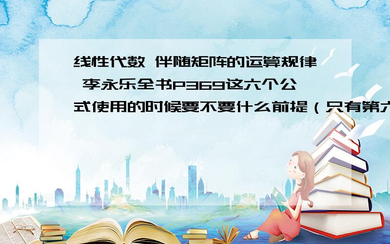 线性代数 伴随矩阵的运算规律 李永乐全书P369这六个公式使用的时候要不要什么前提（只有第六个写了A可逆,其他的五个是怎么样的?还有这里的A必须是n阶矩阵吗,还是普通的mxn矩阵也可以?）