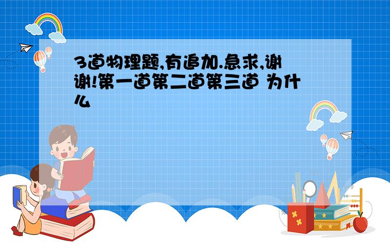 3道物理题,有追加.急求,谢谢!第一道第二道第三道 为什么