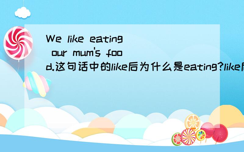 We like eating our mum's food.这句话中的like后为什么是eating?like后动词可以用ing形式吗?