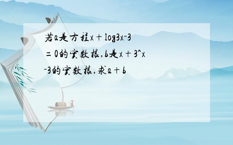 若a是方程x+log3x-3=0的实数根,b是x+3^x-3的实数根,求a+b