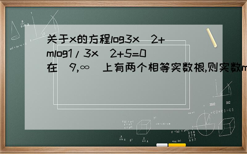 关于x的方程log3x^2+mlog1/3x^2+5=0在(9,∞)上有两个相等实数根,则实数m的范围是