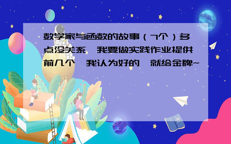 数学家与函数的故事（7个）多点没关系,我要做实践作业提供前几个,我认为好的,就给金牌~