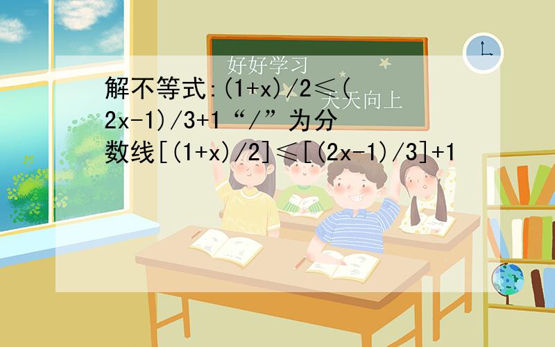 解不等式:(1+x)/2≤(2x-1)/3+1“/”为分数线[(1+x)/2]≤[(2x-1)/3]+1