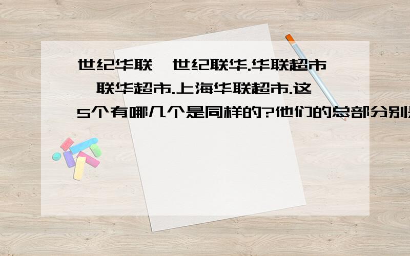 世纪华联,世纪联华.华联超市,联华超市.上海华联超市.这5个有哪几个是同样的?他们的总部分别是哪里的?