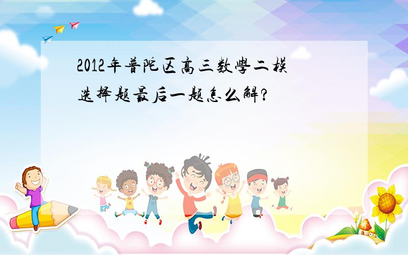 2012年普陀区高三数学二模选择题最后一题怎么解?