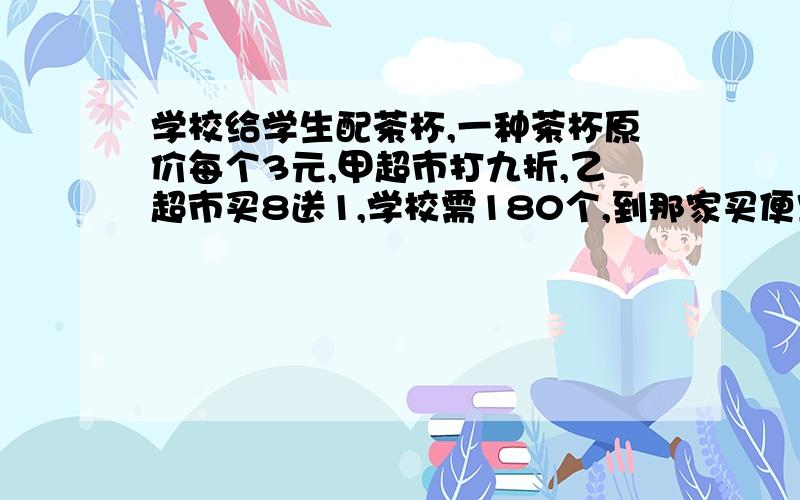 学校给学生配茶杯,一种茶杯原价每个3元,甲超市打九折,乙超市买8送1,学校需180个,到那家买便宜?比另一家便宜多少钱?