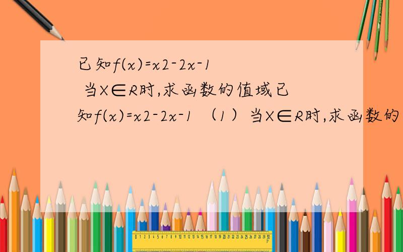 已知f(x)=x2-2x-1 当X∈R时,求函数的值域已知f(x)=x2-2x-1 （1）当X∈R时,求函数的值域 （2）当X∈[0,3]时,求函数的值域.