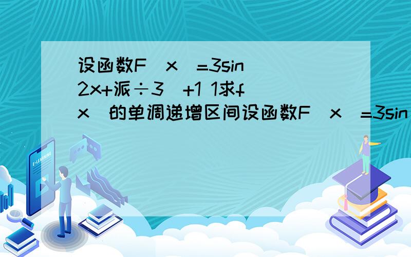 设函数F(x)=3sin (2x+派÷3)+1 1求f(x)的单调递增区间设函数F(x)=3sin (2x+派÷3)+1 1求f(x)的单调递增区间 2 当x∈[0,派÷4]时求f(x)的值域