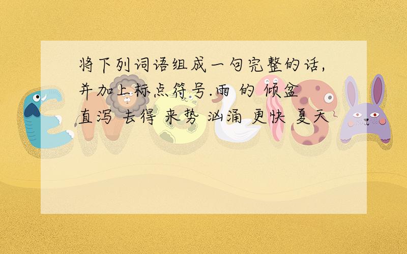 将下列词语组成一句完整的话,并加上标点符号.雨 的 倾盆直泻 去得 来势 汹涌 更快 夏天