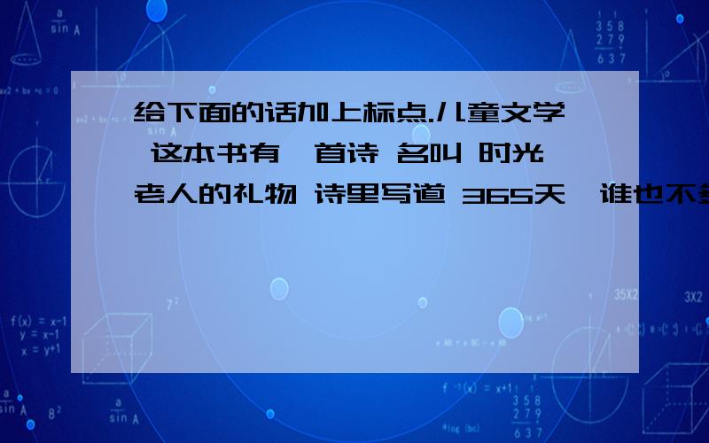 给下面的话加上标点.儿童文学 这本书有一首诗 名叫 时光老人的礼物 诗里写道 365天,谁也不多 谁也不少 只有聪明的人能吧时间安排得最好她有点事情