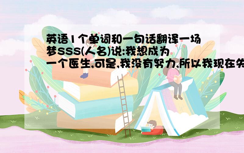 英语1个单词和一句话翻译一场梦SSS(人名)说:我想成为一个医生,可是,我没有努力,所以我现在失败了.