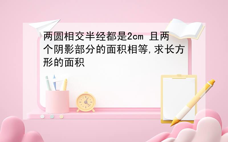 两圆相交半经都是2cm 且两个阴影部分的面积相等,求长方形的面积