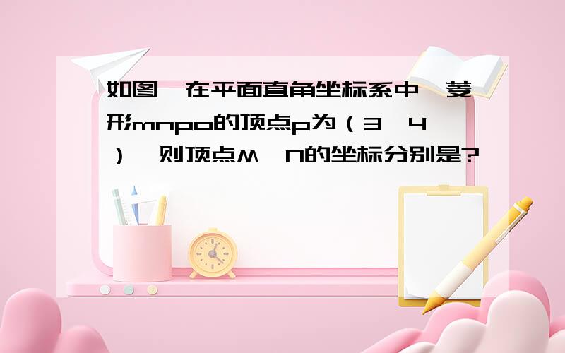 如图,在平面直角坐标系中,菱形mnpo的顶点p为（3,4）,则顶点M,N的坐标分别是?