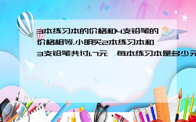 3本练习本的价格和4支铅笔的价格相等.小明买2本练习本和3支铅笔共付1.7元,每本练习本是多少元?