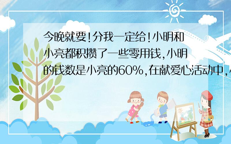 今晚就要!分我一定给!小明和小亮都积攒了一些零用钱,小明的钱数是小亮的60%,在献爱心活动中,小明捐了32元,小亮捐了52元,这是他们的数钱数相等,小明原来有多少钱?小明和小亮都积攒一些零