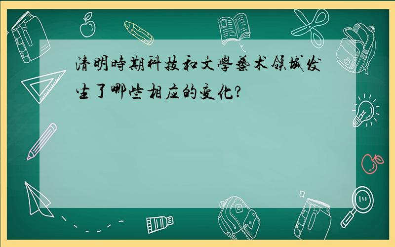 清明时期科技和文学艺术领域发生了哪些相应的变化?