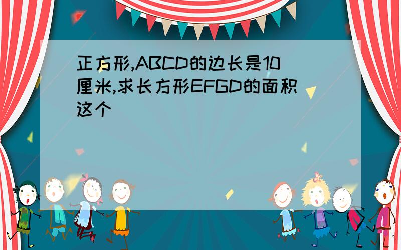 正方形,ABCD的边长是10厘米,求长方形EFGD的面积这个