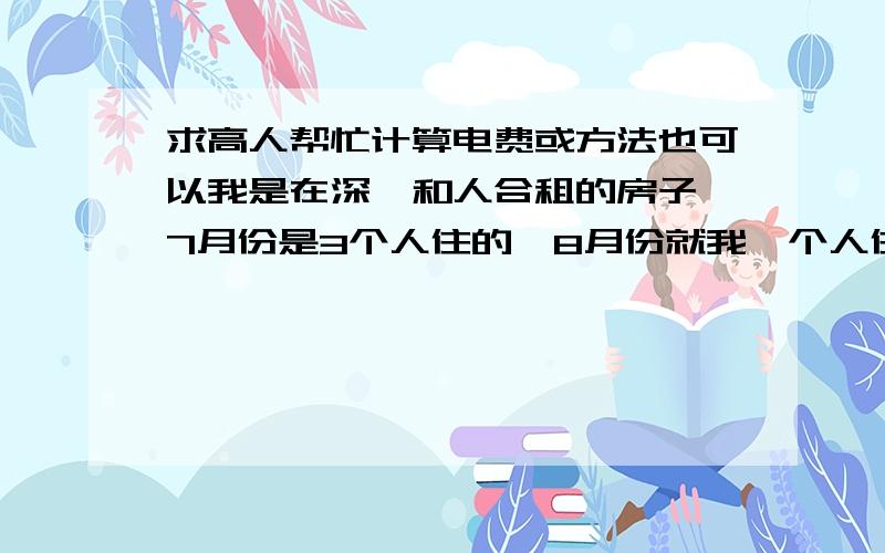 求高人帮忙计算电费或方法也可以我是在深圳和人合租的房子,7月份是3个人住的,8月份就我一个人住,但是我们这里的电表是2个月一抄的,2个月的总费用是536元,怎么算才是最平均我应该付的钱