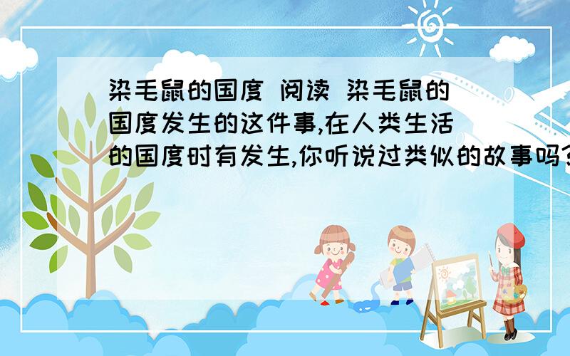 染毛鼠的国度 阅读 染毛鼠的国度发生的这件事,在人类生活的国度时有发生,你听说过类似的故事吗?染毛鼠的国度发生的这件事,在人类生活的国度时有发生,你听说过类似的故事吗?急呀,一小