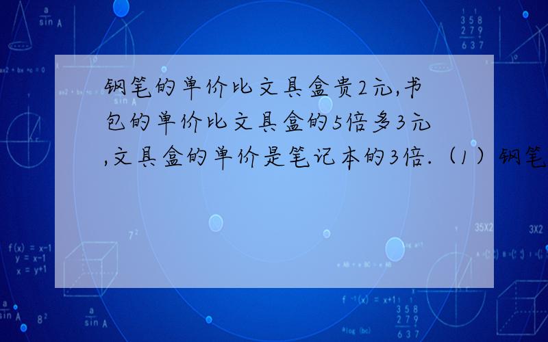 钢笔的单价比文具盒贵2元,书包的单价比文具盒的5倍多3元,文具盒的单价是笔记本的3倍.（1）钢笔、笔记本、书包各多少钱