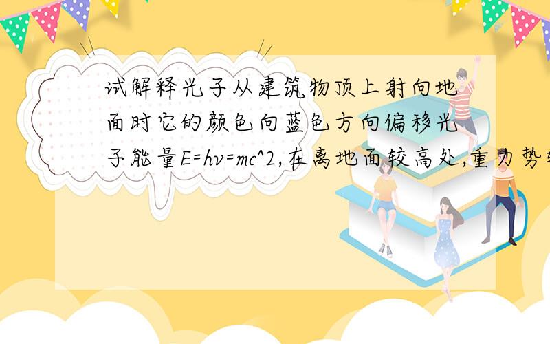 试解释光子从建筑物顶上射向地面时它的颜色向蓝色方向偏移光子能量E=hv=mc^2,在离地面较高处,重力势较高,到达地面时,光子重力势能减少,能量hv'=hv/c^2*gH+hv,.我想问的是,hv/c^2*gH中,hv/c^2是离地