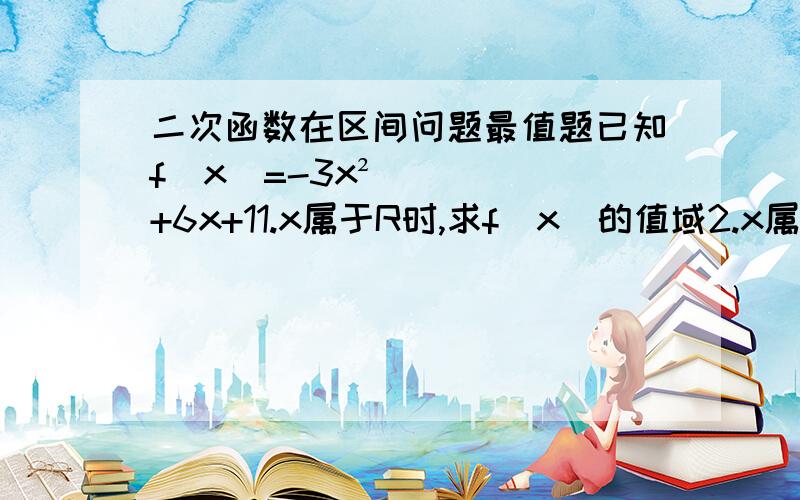 二次函数在区间问题最值题已知f（x）=-3x²+6x+11.x属于R时,求f（x）的值域2.x属于【-2.0】时,求f（x）的值域3.x属于【0.3】是,求f（x）的值域