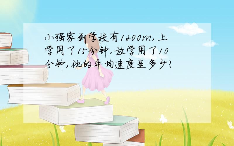 小强家到学校有1200m,上学用了15分钟,放学用了10分钟,他的平均速度是多少?