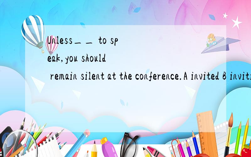 Unless__ to speak,you should remain silent at the conference.A invited B inviting C being invited D having invitedbeing done不是表示被 …… 为什么不选C