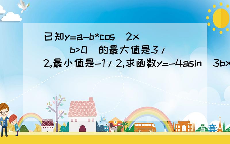 已知y=a-b*cos(2x) (b>0)的最大值是3/2,最小值是-1/2,求函数y=-4asin(3bx+π/3)的周期求周期、最大值及取到最大值时x的值的集合.