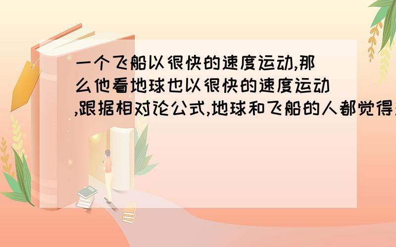 一个飞船以很快的速度运动,那么他看地球也以很快的速度运动,跟据相对论公式,地球和飞船的人都觉得对方时间慢了.那么上面的人回到地球后到底是他们看到自己的孙子?还是他们已经变成