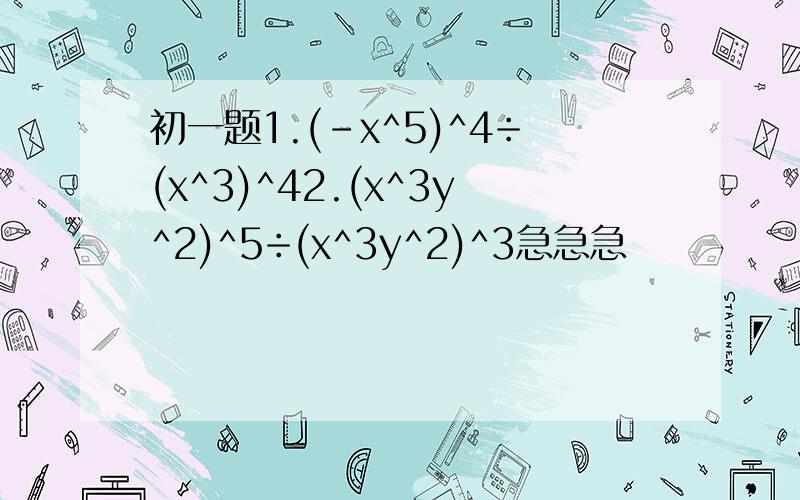 初一题1.(-x^5)^4÷(x^3)^42.(x^3y^2)^5÷(x^3y^2)^3急急急