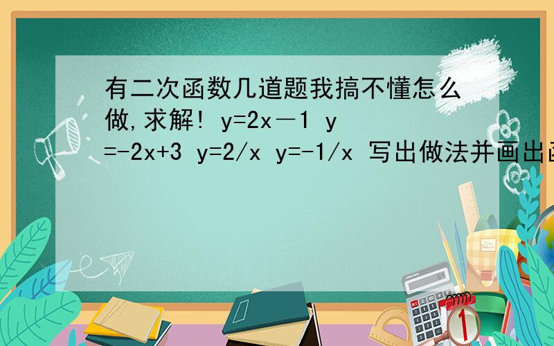 有二次函数几道题我搞不懂怎么做,求解! y=2x－1 y=-2x+3 y=2/x y=-1/x 写出做法并画出函数图像