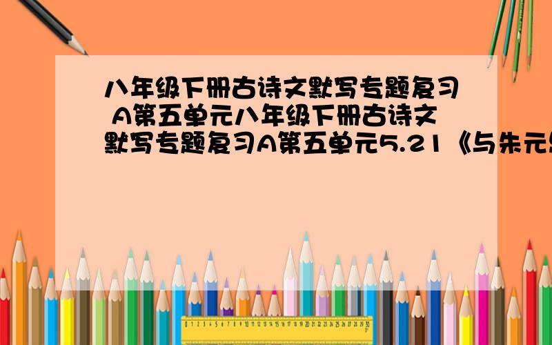 八年级下册古诗文默写专题复习 A第五单元八年级下册古诗文默写专题复习A第五单元5.21《与朱元思书》1总领全文的句子是_____________________________________.2写江上放舟自由情态的句子是___________