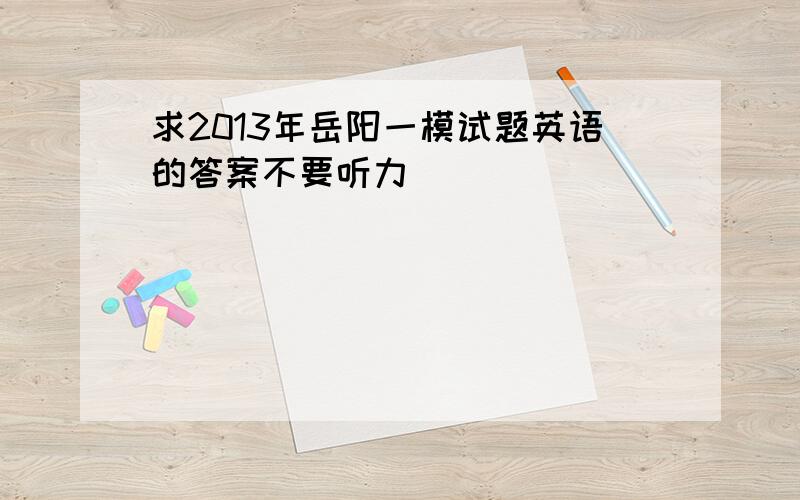 求2013年岳阳一模试题英语的答案不要听力