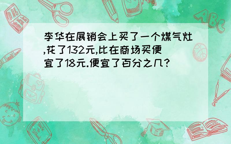 李华在展销会上买了一个煤气灶,花了132元,比在商场买便宜了18元.便宜了百分之几?