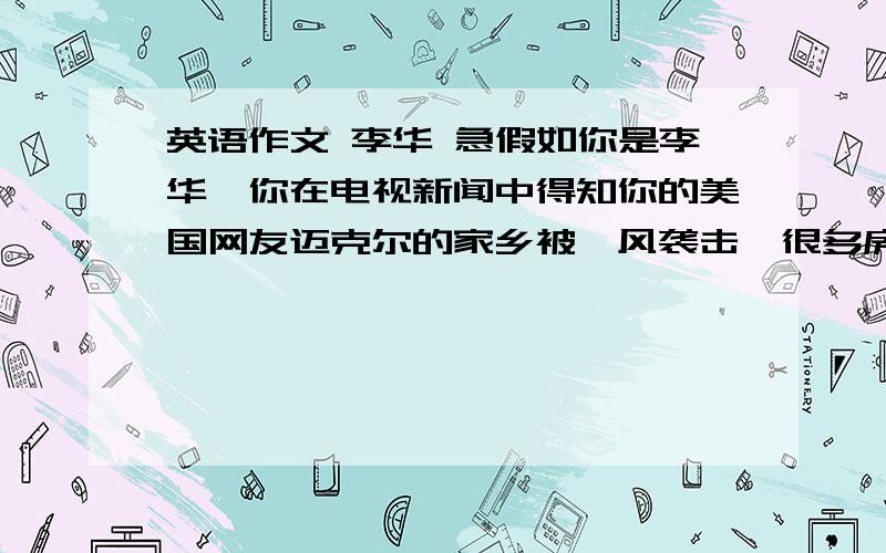 英语作文 李华 急假如你是李华,你在电视新闻中得知你的美国网友迈克尔的家乡被飓风袭击,很多房屋受损,水电中断,学校关闭.请写一封信表达你的关心和良好祝愿.词语 60词左右 开头已给出D