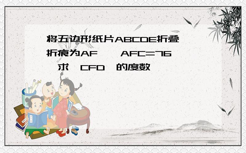 将五边形纸片ABCDE折叠,折痕为AF,∠AFC=76°,求∠CFD'的度数