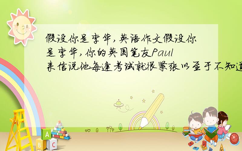 假设你是李华,英语作文假设你是李华,你的英国笔友Paul来信说他每逢考试就很紧张以至于不知道要做些什么准备了.请你根据下面的提示给他一些建议.不少于80词,信的开头和结尾已给出,不计