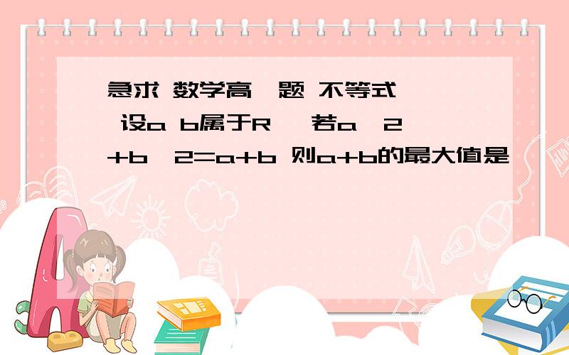 急求 数学高一题 不等式   设a b属于R* 若a^2+b^2=a+b 则a+b的最大值是