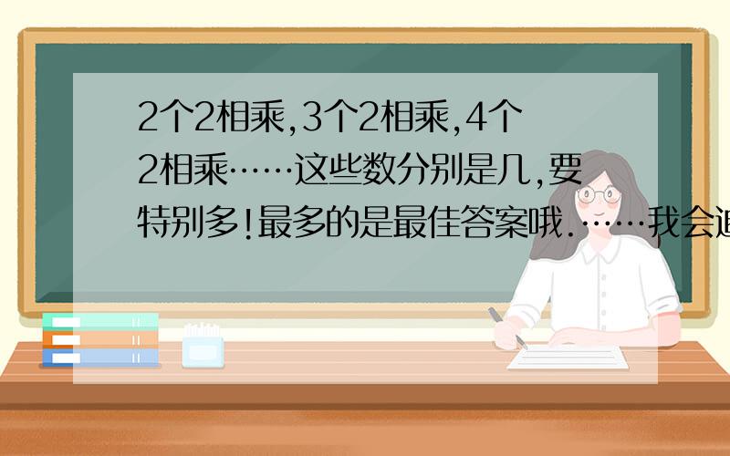 2个2相乘,3个2相乘,4个2相乘……这些数分别是几,要特别多!最多的是最佳答案哦.……我会追加分的哦.