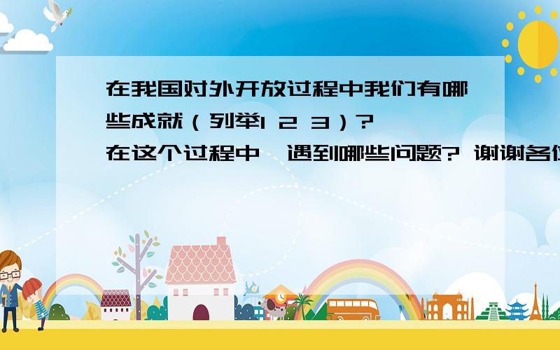 在我国对外开放过程中我们有哪些成就（列举1 2 3）? 在这个过程中,遇到哪些问题? 谢谢各位帮一下忙政治课要用 谢谢帮助