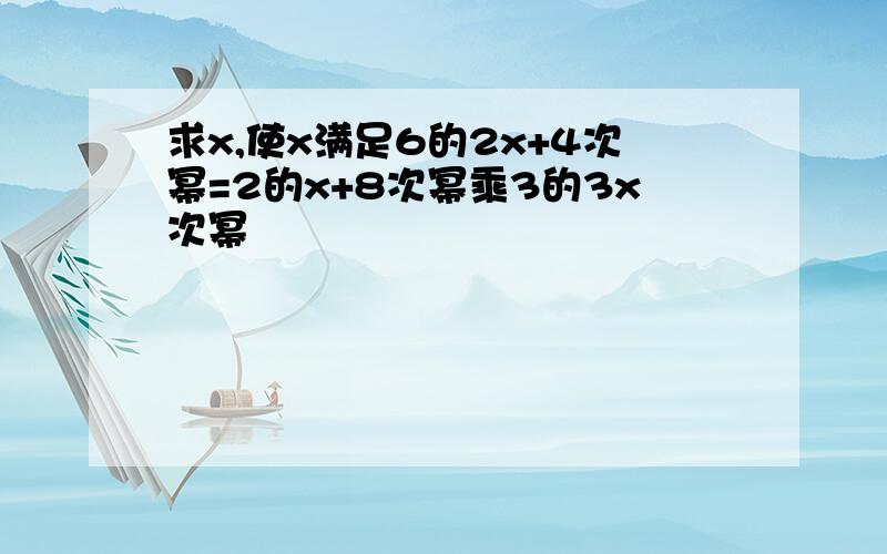 求x,使x满足6的2x+4次幂=2的x+8次幂乘3的3x次幂